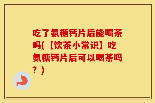 吃了氨糖钙片后能喝茶吗(【饮茶小常识】吃氨糖钙片后可以喝茶吗?) 吃了氨糖钙片后能喝茶吗(【饮茶小常识】吃氨糖钙片后可以喝茶吗?)