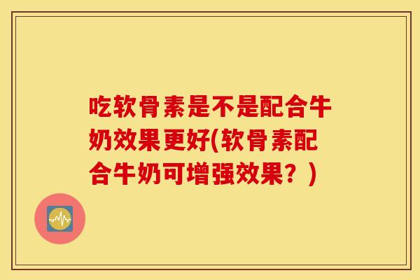 吃软骨素是不是配合牛奶效果更好(软骨素配合牛奶可增强效果？)