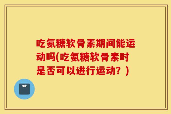 吃氨糖软骨素期间能运动吗(吃氨糖软骨素时是否可以进行运动?) 吃氨糖软骨素期间能运动吗(吃氨糖软骨素时是否可以进行运动?)