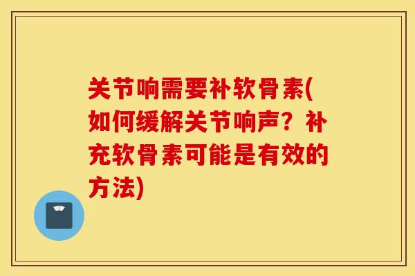 关节响需要补软骨素(如何缓解关节响声?补充软骨素可能是有效的方法) 关节响需要补软骨素(如何缓解关节响声?补充软骨素可能是有效的方法)