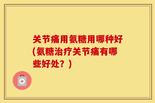 关节痛用氨糖用哪种好(氨糖关节痛有哪些好处?) 关节痛用氨糖用哪种好(氨糖关节痛有哪些好处?)