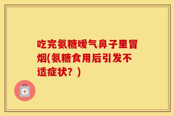 吃完氨糖嗳气鼻子里冒烟(氨糖食用后引发不适症状？)
