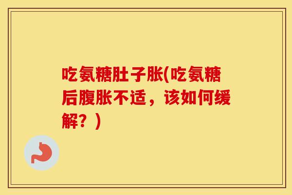 吃氨糖肚子胀(吃氨糖后腹胀不适,该如何缓解?) 吃氨糖肚子胀(吃氨糖后腹胀不适,该如何缓解?)