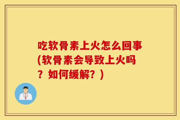 吃软骨素上火怎么回事(软骨素会导致上火吗?如何缓解?) 吃软骨素上火怎么回事(软骨素会导致上火吗?如何缓解?)