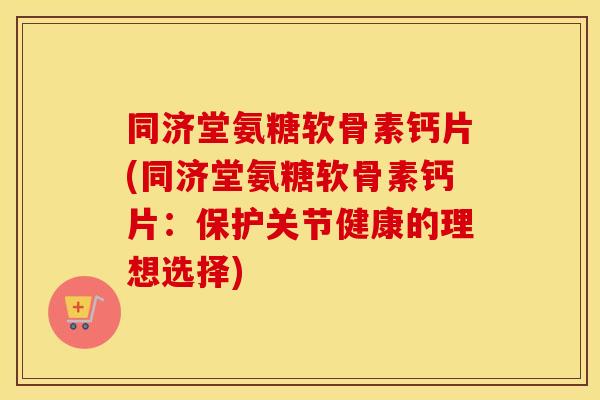 同济堂氨糖软骨素钙片(同济堂氨糖软骨素钙片:保护关节健康的理想选择) 同济堂氨糖软骨素钙片(同济堂氨糖软骨素钙片:保护关节健康的理想选择)