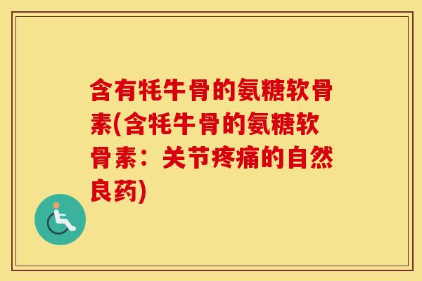 含有牦牛骨的氨糖软骨素(含牦牛骨的氨糖软骨素：关节的自然良药)