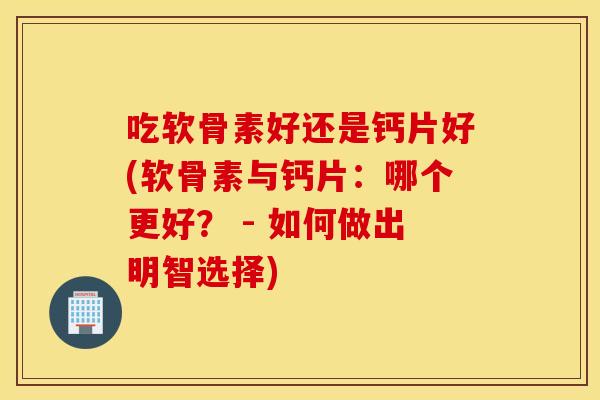 吃软骨素好还是钙片好(软骨素与钙片:哪个更好? - 如何做出明智选择) 吃软骨素好还是钙片好(软骨素与钙片:哪个更好? - 如何做出明智选择)