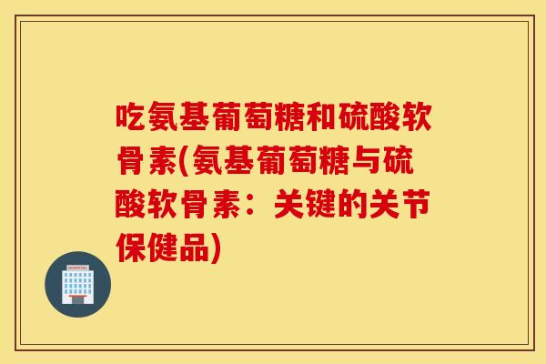 吃氨基葡萄糖和硫酸软骨素(氨基葡萄糖与硫酸软骨素:关键的关节保健品) 吃氨基葡萄糖和硫酸软骨素(氨基葡萄糖与硫酸软骨素:关键的关节保健品)