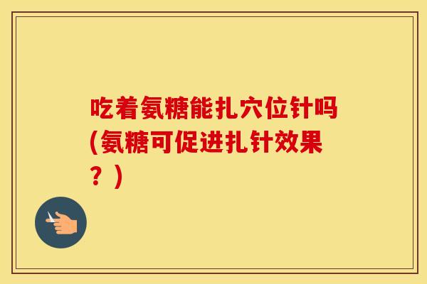 吃着氨糖能扎穴位针吗(氨糖可促进扎针效果?) 吃着氨糖能扎穴位针吗(氨糖可促进扎针效果?)