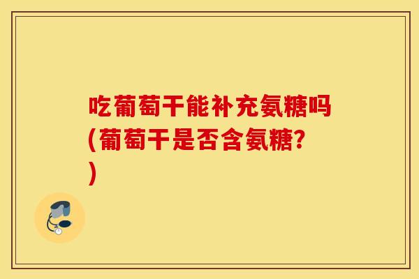 吃葡萄干能补充氨糖吗(葡萄干是否含氨糖?) 吃葡萄干能补充氨糖吗(葡萄干是否含氨糖?)
