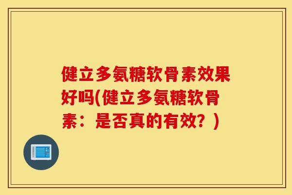 健立多氨糖软骨素效果好吗(健立多氨糖软骨素:是否真的有效?) 健立多氨糖软骨素效果好吗(健立多氨糖软骨素:是否真的有效?)