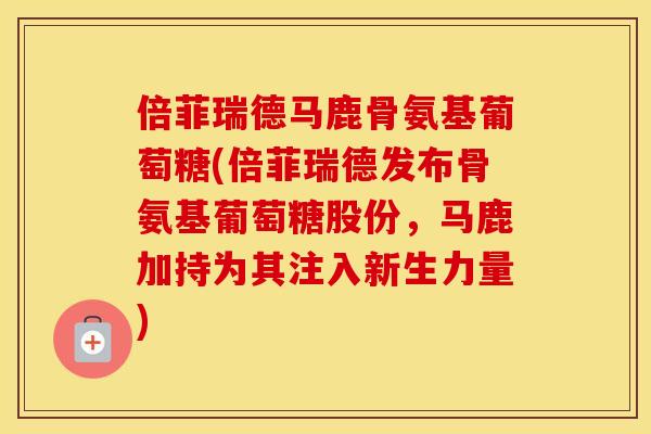 倍菲瑞德马鹿骨氨基葡萄糖(倍菲瑞德发布骨氨基葡萄糖股份,马鹿加持为其注入新生力量) 倍菲瑞德马鹿骨氨基葡萄糖(倍菲瑞德发布骨氨基葡萄糖股份,马鹿加持为其注入新生力量)