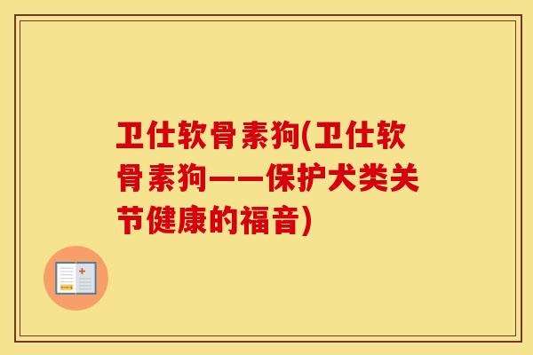 卫仕软骨素狗(卫仕软骨素狗——保护犬类关节健康的福音) 卫仕软骨素狗(卫仕软骨素狗——保护犬类关节健康的福音)