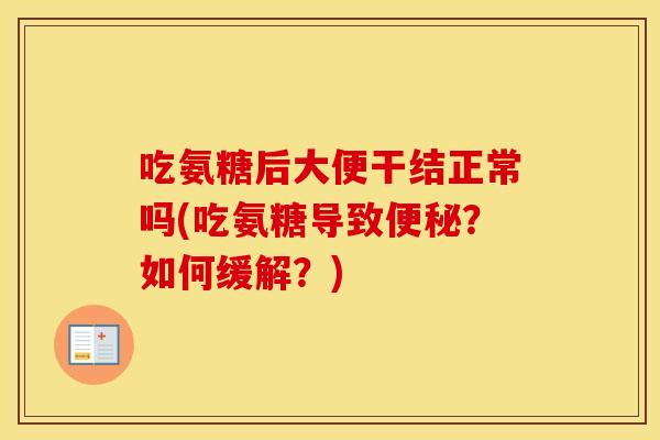 吃氨糖后大便干结正常吗(吃氨糖导致?如何缓解?) 吃氨糖后大便干结正常吗(吃氨糖导致?如何缓解?)