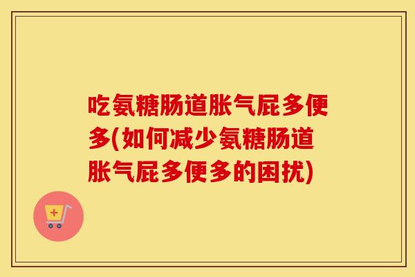 吃氨糖肠道胀气屁多便多(如何减少氨糖肠道胀气屁多便多的困扰)