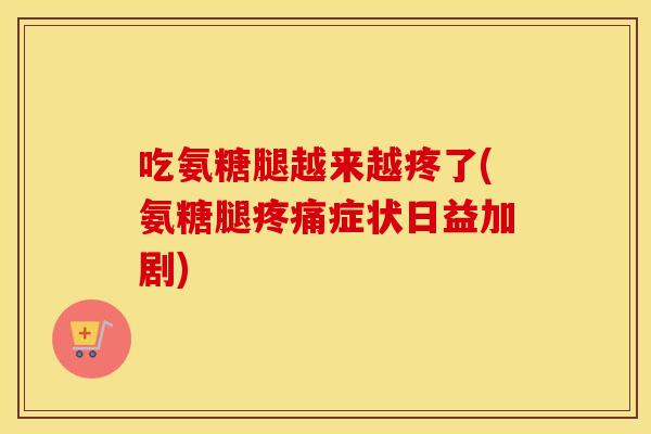 吃氨糖腿越来越疼了(氨糖腿症状日益加剧)