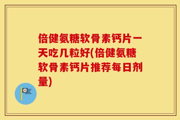 倍健氨糖软骨素钙片一天吃几粒好(倍健氨糖软骨素钙片推荐每日剂量)