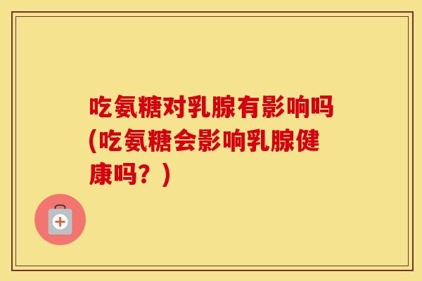 吃氨糖对乳腺有影响吗(吃氨糖会影响乳腺健康吗?) 吃氨糖对乳腺有影响吗(吃氨糖会影响乳腺健康吗?)