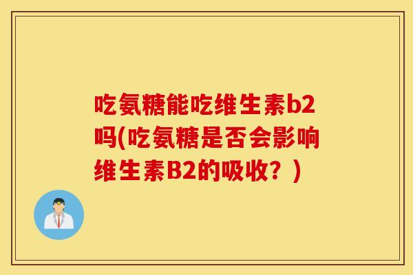 吃氨糖能吃维生素b2吗(吃氨糖是否会影响维生素B2的吸收?) 吃氨糖能吃维生素b2吗(吃氨糖是否会影响维生素B2的吸收?)