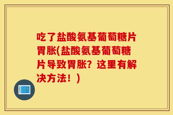 吃了盐酸氨基葡萄糖片胃胀(盐酸氨基葡萄糖片导致胃胀?这里有解决方法!) 吃了盐酸氨基葡萄糖片胃胀(盐酸氨基葡萄糖片导致胃胀?这里有解决方法!)