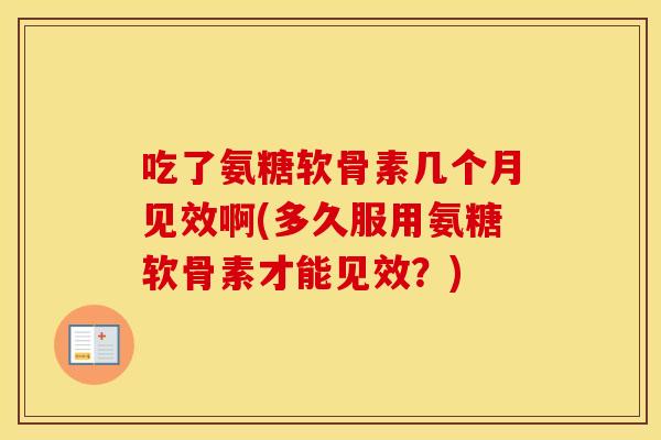 吃了氨糖软骨素几个月见效啊(多久服用氨糖软骨素才能见效？)
