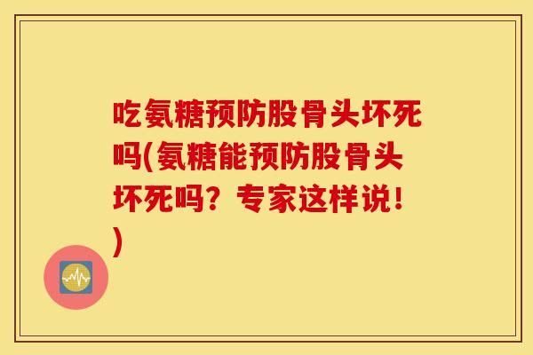 吃氨糖股骨头坏死吗(氨糖能股骨头坏死吗?专家这样说!) 吃氨糖股骨头坏死吗(氨糖能股骨头坏死吗?专家这样说!)