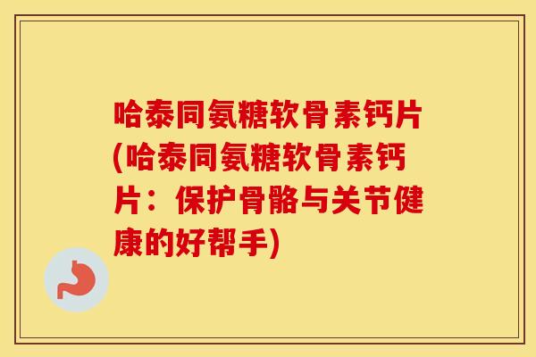 哈泰同氨糖软骨素钙片(哈泰同氨糖软骨素钙片：保护骨骼与关节健康的好帮手)