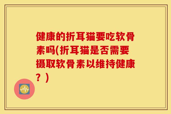 健康的折耳猫要吃软骨素吗(折耳猫是否需要摄取软骨素以维持健康？)
