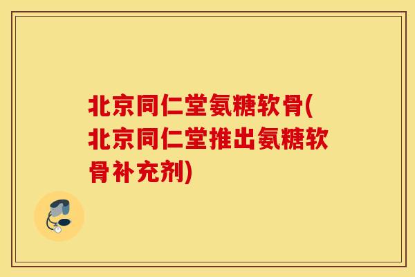 北京同仁堂氨糖软骨(北京同仁堂推出氨糖软骨补充剂) 北京同仁堂氨糖软骨(北京同仁堂推出氨糖软骨补充剂)