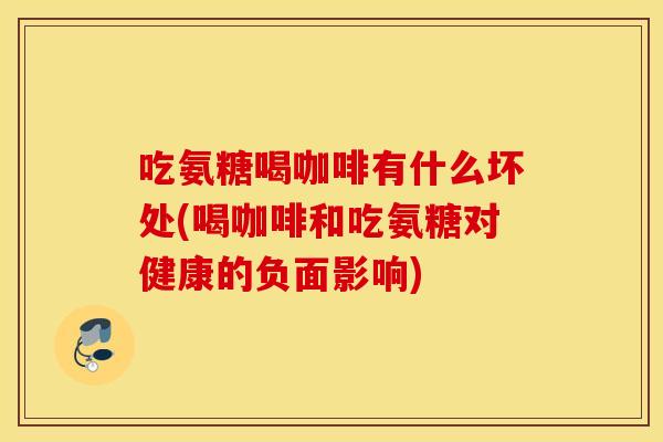 吃氨糖喝咖啡有什么坏处(喝咖啡和吃氨糖对健康的负面影响)