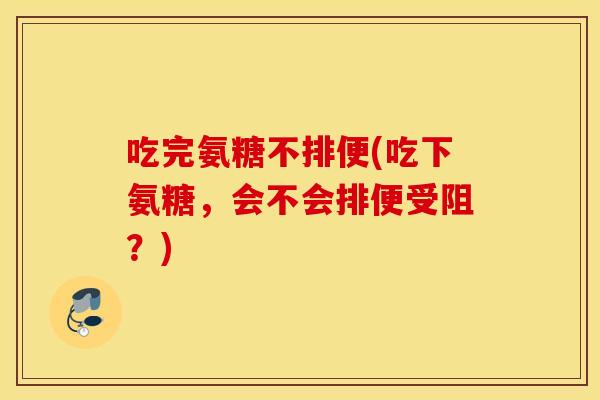 吃完氨糖不排便(吃下氨糖,会不会排便受阻?) 吃完氨糖不排便(吃下氨糖,会不会排便受阻?)