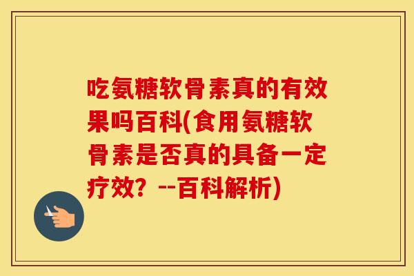 吃氨糖软骨素真的有效果吗百科(食用氨糖软骨素是否真的具备一定疗效？--百科解析)