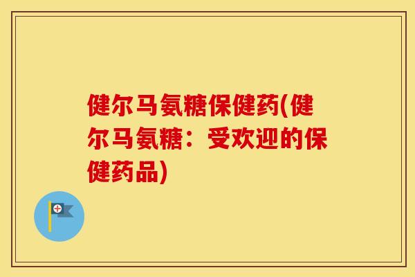健尔马氨糖保健药(健尔马氨糖：受欢迎的保健药品)