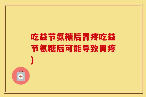 吃益节氨糖后胃疼吃益节氨糖后可能导致胃疼) 吃益节氨糖后胃疼吃益节氨糖后可能导致胃疼)