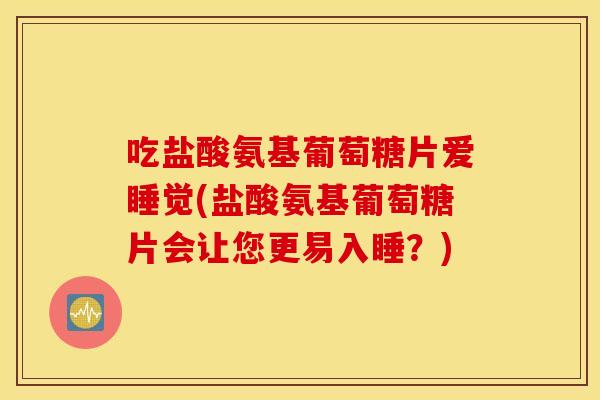 吃盐酸氨基葡萄糖片爱睡觉(盐酸氨基葡萄糖片会让您更易入睡？)