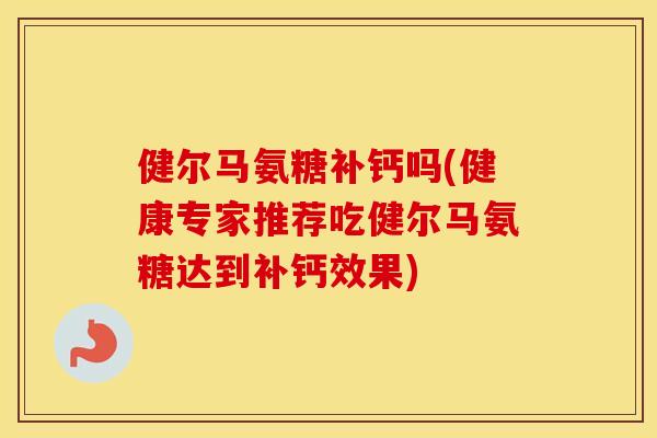健尔马氨糖补钙吗(健康专家推荐吃健尔马氨糖达到补钙效果)