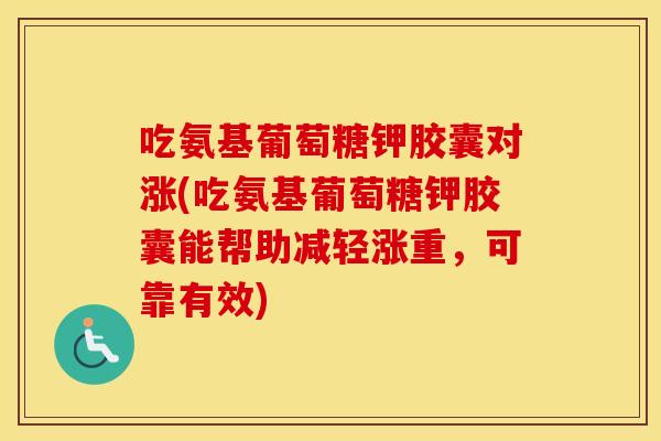 吃氨基葡萄糖钾胶囊对涨(吃氨基葡萄糖钾胶囊能帮助减轻涨重,可靠有效) 吃氨基葡萄糖钾胶囊对涨(吃氨基葡萄糖钾胶囊能帮助减轻涨重,可靠有效)
