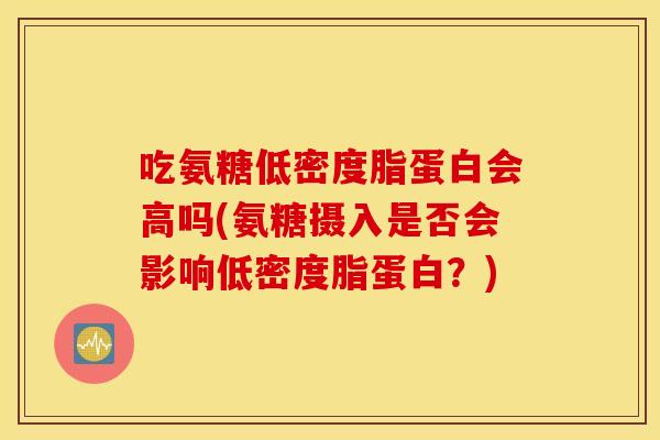 吃氨糖低密度脂蛋白会高吗(氨糖摄入是否会影响低密度脂蛋白?) 吃氨糖低密度脂蛋白会高吗(氨糖摄入是否会影响低密度脂蛋白?)