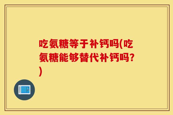 吃氨糖等于补钙吗(吃氨糖能够替代补钙吗？)