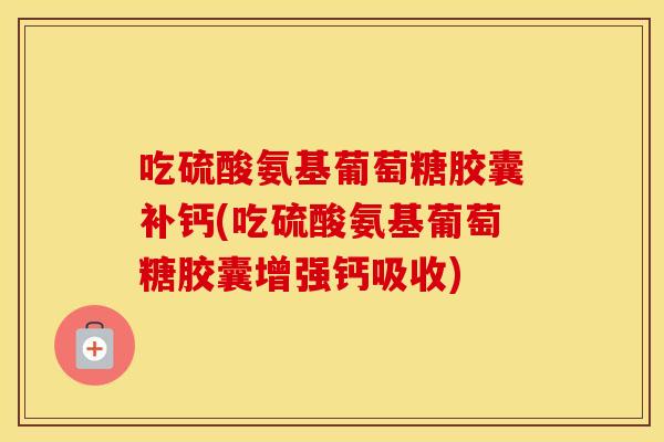 吃硫酸氨基葡萄糖胶囊补钙(吃硫酸氨基葡萄糖胶囊增强钙吸收) 吃硫酸氨基葡萄糖胶囊补钙(吃硫酸氨基葡萄糖胶囊增强钙吸收)