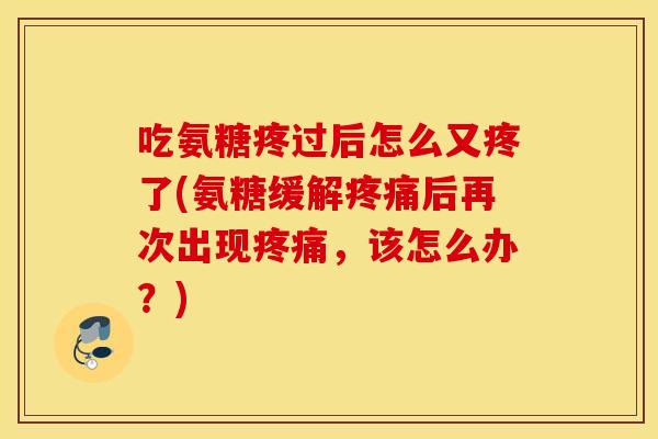 吃氨糖疼过后怎么又疼了(氨糖缓解后再次出现，该怎么办？)