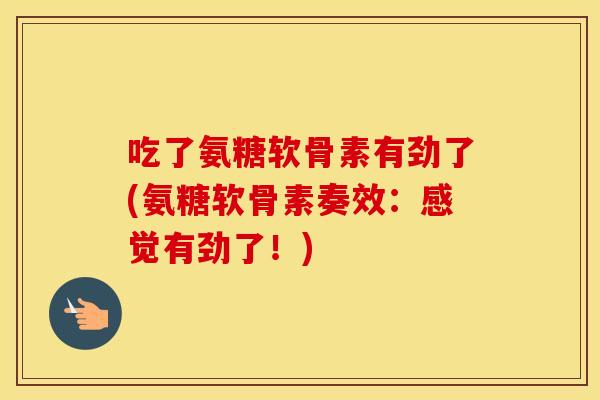 吃了氨糖软骨素有劲了(氨糖软骨素奏效：感觉有劲了！)