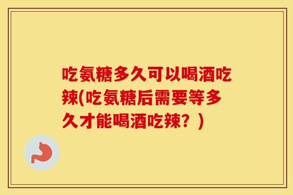 吃氨糖多久可以喝酒吃辣(吃氨糖后需要等多久才能喝酒吃辣？)