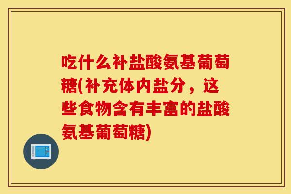 吃什么补盐酸氨基葡萄糖(补充体内盐分,这些食物含有丰富的盐酸氨基葡萄糖) 吃什么补盐酸氨基葡萄糖(补充体内盐分,这些食物含有丰富的盐酸氨基葡萄糖)