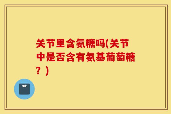 关节里含氨糖吗(关节中是否含有氨基葡萄糖?) 关节里含氨糖吗(关节中是否含有氨基葡萄糖?)
