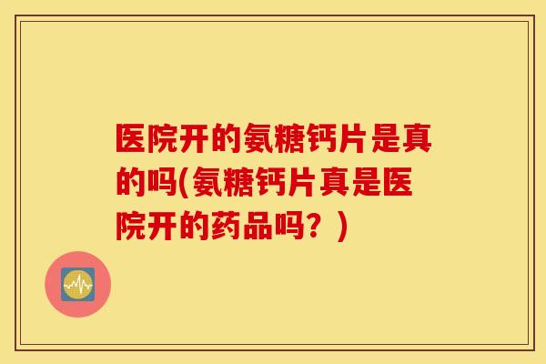 医院开的氨糖钙片是真的吗(氨糖钙片真是医院开的药品吗?) 医院开的氨糖钙片是真的吗(氨糖钙片真是医院开的药品吗?)