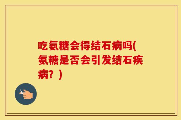 吃氨糖会得结石吗(氨糖是否会引发结石?) 吃氨糖会得结石吗(氨糖是否会引发结石?)