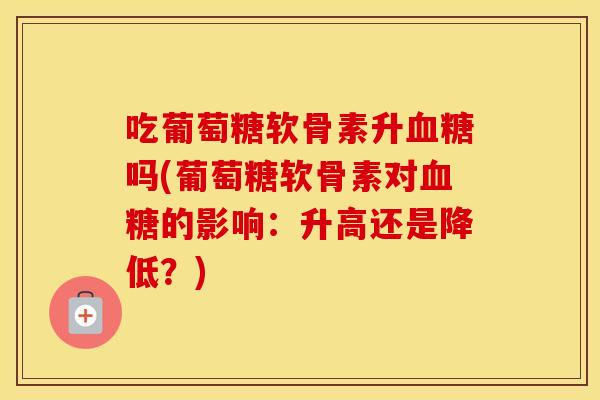 吃葡萄糖软骨素升吗(葡萄糖软骨素对的影响:升高还是降低?) 吃葡萄糖软骨素升吗(葡萄糖软骨素对的影响:升高还是降低?)