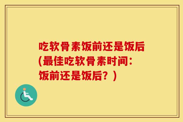 吃软骨素饭前还是饭后(佳吃软骨素时间:饭前还是饭后?) 吃软骨素饭前还是饭后(佳吃软骨素时间:饭前还是饭后?)