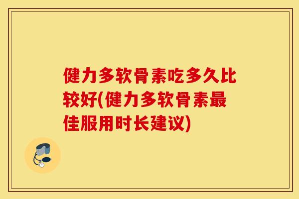 健力多软骨素吃多久比较好(健力多软骨素佳服用时长建议) 健力多软骨素吃多久比较好(健力多软骨素佳服用时长建议)